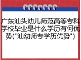广东汕头幼儿师范高等专科学校毕业是什么学历有何优势("汕幼师专学历优势")