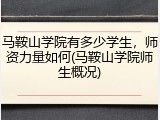 马鞍山学院有多少学生，师资力量如何(马鞍山学院师生概况)