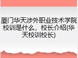 厦门华天涉外职业技术学院校训是什么，校长介绍(华天校训校长)