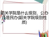 韶关学院是什么级别，公办还是民办(韶关学院级别性质)