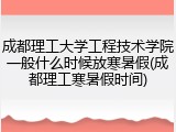 成都理工大学工程技术学院一般什么时候放寒暑假(成都理工寒暑假时间)