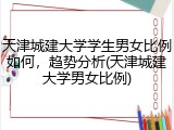 天津城建大学学生男女比例如何，趋势分析(天津城建大学男女比例)
