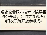 福建农业职业技术学院是否对外开放，让进去参观吗？(闽农职院开放参观吗)