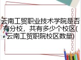 云南工贸职业技术学院是否有分校，共有多少个校区(云南工贸职院校区数量)