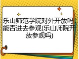 乐山师范学院对外开放吗，能否进去参观(乐山师院开放参观吗)