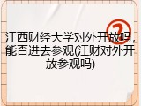 江西财经大学对外开放吗，能否进去参观(江财对外开放参观吗)