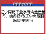 辽宁商贸职业学院含金量量吗，值得报吗(辽宁商贸职院值得报吗)