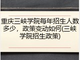 重庆三峡学院每年招生人数多少，政策变动如何(三峡学院招生政策)