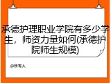 承德护理职业学院有多少学生，师资力量如何(承德护院师生规模)