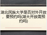湖北民族大学是否对外开放，要预约吗(湖大开放需预约吗)