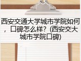 西安交通大学城市学院如何，口碑怎么样？(西安交大城市学院口碑)