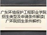 广东环境保护工程职业学院招生类型及申请条件解读(广环院招生条件解析)