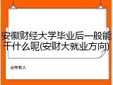 安徽财经大学毕业后一般能干什么呢(安财大就业方向)
