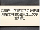 温州理工学院奖学金评定细则是怎样的(温州理工奖学金细则)