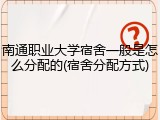 南通职业大学宿舍一般是怎么分配的(宿舍分配方式)