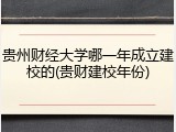贵州财经大学哪一年成立建校的(贵财建校年份)