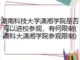 湖南科技大学潇湘学院是否可以进校参观，有何限制(湖科大潇湘学院参观限制)