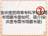 安庆医药高等专科学校的图书馆藏书量如何，简介(安庆医专图书馆藏书量)