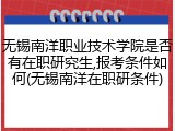 无锡南洋职业技术学院是否有在职研究生,报考条件如何(无锡南洋在职研条件)