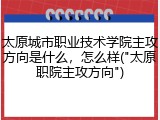 太原城市职业技术学院主攻方向是什么，怎么样("太原职院主攻方向")