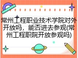 常州工程职业技术学院对外开放吗，能否进去参观(常州工程职院开放参观吗)