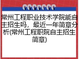 常州工程职业技术学院能自主招生吗，最近一年简章分析(常州工程职院自主招生简章)