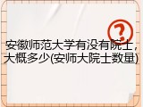 安徽师范大学有没有院士，大概多少(安师大院士数量)