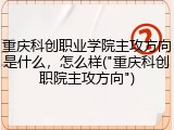 重庆科创职业学院主攻方向是什么，怎么样("重庆科创职院主攻方向")