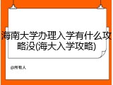 海南大学办理入学有什么攻略没(海大入学攻略)