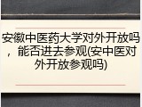 安徽中医药大学对外开放吗，能否进去参观(安中医对外开放参观吗)