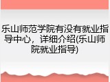 乐山师范学院有没有就业指导中心，详细介绍(乐山师院就业指导)