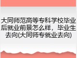 大同师范高等专科学校毕业后就业前景怎么样，毕业生去向(大同师专就业去向)