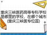 重庆三峡医药高等专科学校是哪里的学校，在哪个城市(重庆三峡医专位置)
