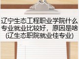 辽宁生态工程职业学院什么专业就业比较好，原因是啥(辽生态职院就业佳专业)