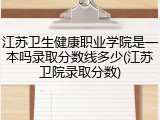 江苏卫生健康职业学院是一本吗录取分数线多少(江苏卫院录取分数)