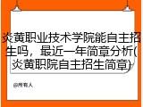 炎黄职业技术学院能自主招生吗，最近一年简章分析(炎黄职院自主招生简章)