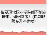 临夏现代职业学院能不能专接本，如何参考？(临夏职院专升本参考)
