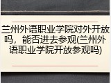 兰州外语职业学院对外开放吗，能否进去参观(兰州外语职业学院开放参观吗)