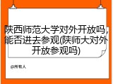 陕西师范大学对外开放吗，能否进去参观(陕师大对外开放参观吗)