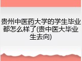 贵州中医药大学的学生毕业都怎么样了(贵中医大毕业生去向)
