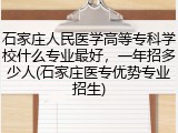石家庄人民医学高等专科学校什么专业最好，一年招多少人(石家庄医专优势专业招生)