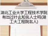 湖北工业大学工程技术学院有出过什么知名人士吗(湖工大工程院名人)