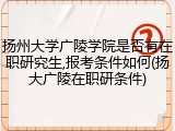 扬州大学广陵学院是否有在职研究生,报考条件如何(扬大广陵在职研条件)