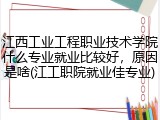 江西工业工程职业技术学院什么专业就业比较好，原因是啥(江工职院就业佳专业)