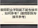 徽商职业学院能不能专接本，如何参考？(徽商职院专接本参考)