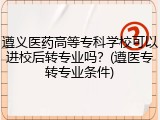遵义医药高等专科学校可以进校后转专业吗？(遵医专转专业条件)