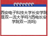 西安电子科技大学长安学院是双一流大学吗?(西电长安学院双一流吗)