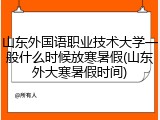 山东外国语职业技术大学一般什么时候放寒暑假(山东外大寒暑假时间)