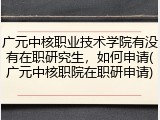 广元中核职业技术学院有没有在职研究生，如何申请(广元中核职院在职研申请)