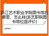 浙江艺术职业学院图书馆在哪里，怎么样(浙艺职院图书馆位置评价)